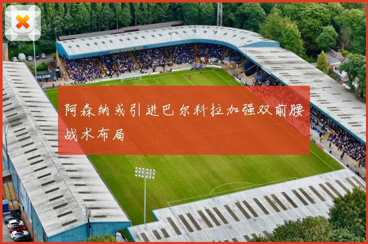 阿森纳或引进巴尔科拉加强双前腰战术布局