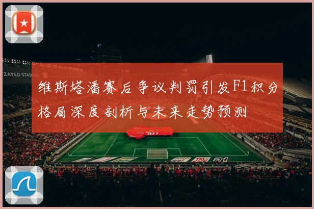 维斯塔潘赛后争议判罚引发F1积分格局深度剖析与未来走势预测