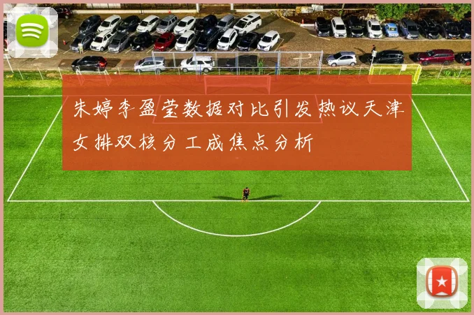 朱婷李盈莹数据对比引发热议天津女排双核分工成焦点分析