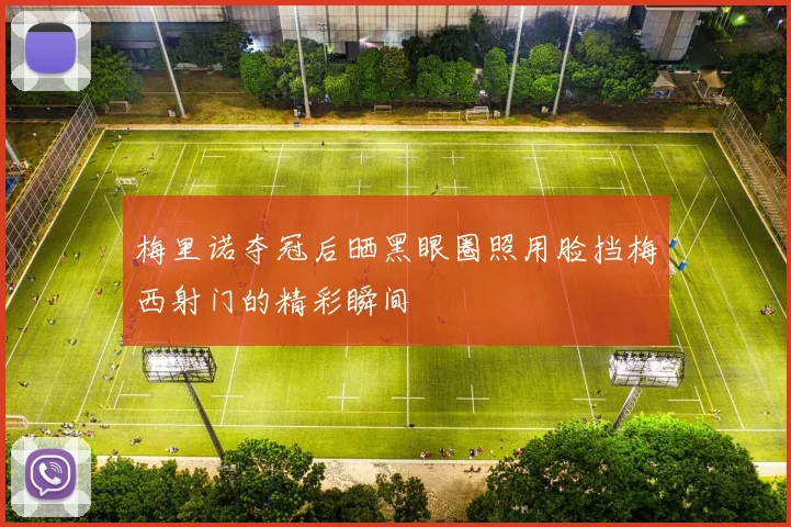 梅里诺夺冠后晒黑眼圈照用脸挡梅西射门的精彩瞬间