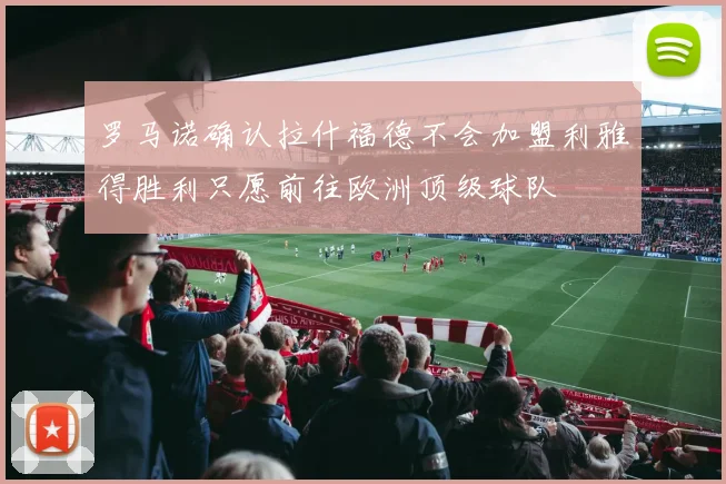 罗马诺确认拉什福德不会加盟利雅得胜利只愿前往欧洲顶级球队