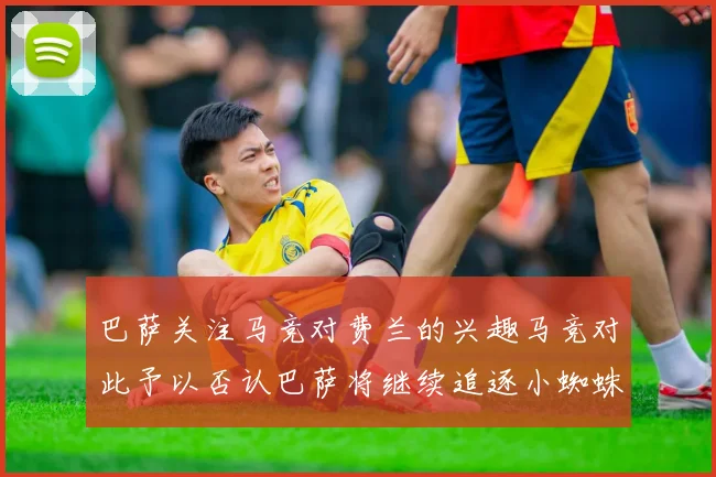 巴萨关注马竞对费兰的兴趣马竞对此予以否认巴萨将继续追逐小蜘蛛
