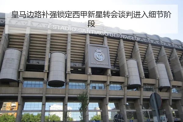 皇马边路补强锁定西甲新星转会谈判进入细节阶段