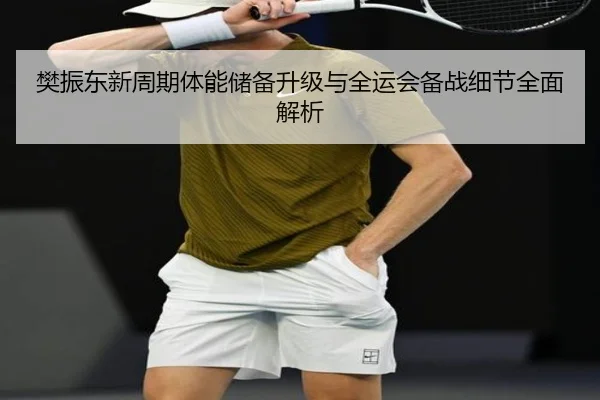 樊振东新周期体能储备升级与全运会备战细节全面解析