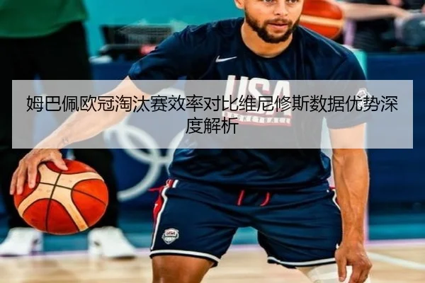 姆巴佩欧冠淘汰赛效率对比维尼修斯数据优势深度解析