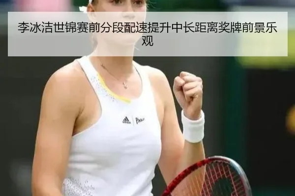 李冰洁世锦赛前分段配速提升中长距离奖牌前景乐观