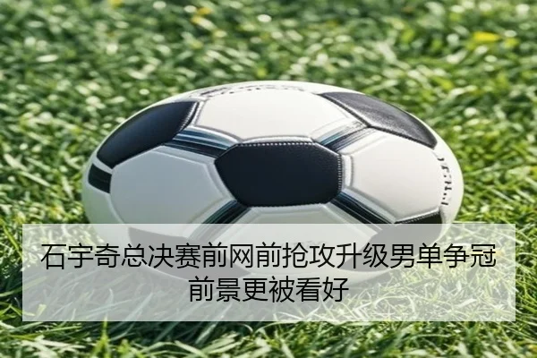 石宇奇总决赛前网前抢攻升级男单争冠前景更被看好