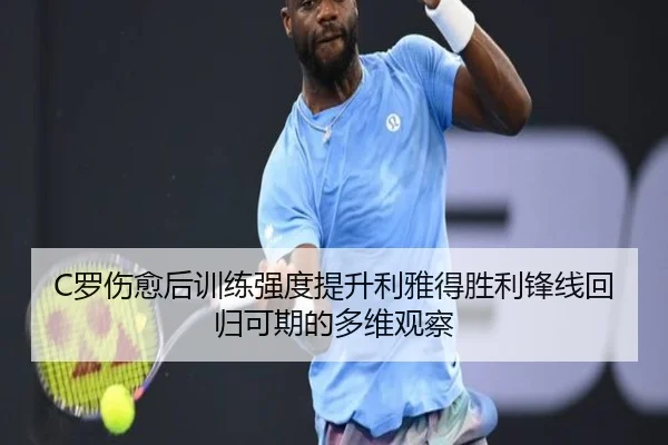 C罗伤愈后训练强度提升利雅得胜利锋线回归可期的多维观察