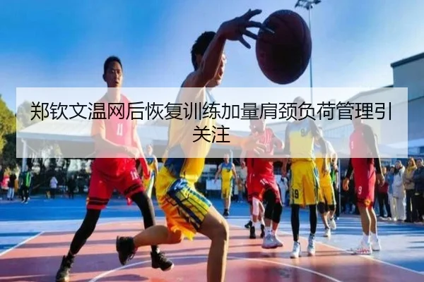 郑钦文温网后恢复训练加量肩颈负荷管理引关注