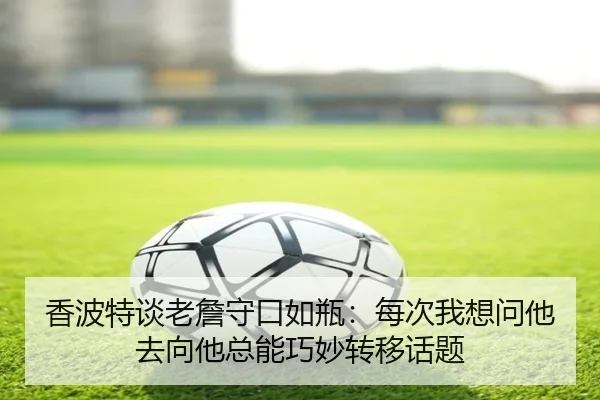 香波特谈老詹守口如瓶：每次我想问他去向他总能巧妙转移话题