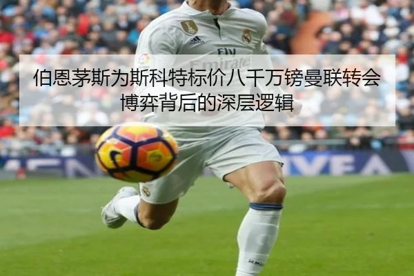 伯恩茅斯为斯科特标价八千万镑曼联转会博弈背后的深层逻辑
