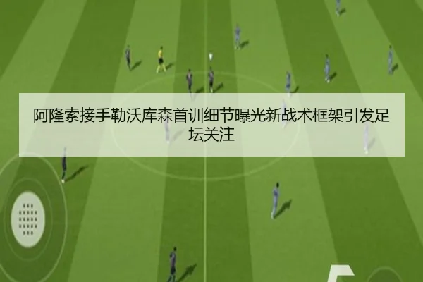 阿隆索接手勒沃库森首训细节曝光新战术框架引发足坛关注