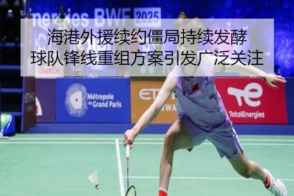 海港外援续约僵局持续发酵 球队锋线重组方案引发广泛关注