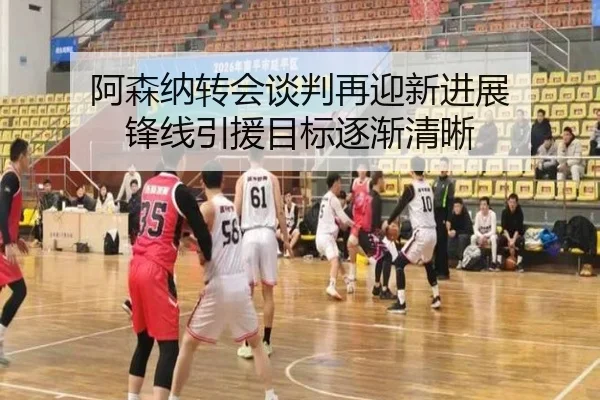 阿森纳转会谈判再迎新进展 锋线引援目标逐渐清晰
