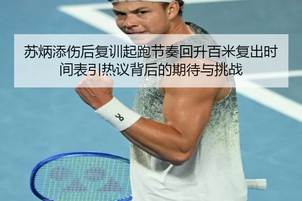 苏炳添伤后复训起跑节奏回升百米复出时间表引热议背后的期待与挑战