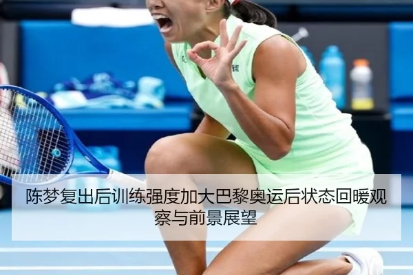 陈梦复出后训练强度加大巴黎奥运后状态回暖观察与前景展望